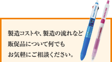 製造コストや、製造の流れなど 販促品について何でも お気軽にご相談ください。